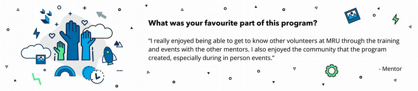 Mentor Quote - “I really enjoyed being able to get to know other volunteers at MRU through the training and events with the other mentors. I also enjoyed the community that the program created, especially during in person events.”