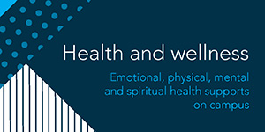 Health and wellness: emotional, physical, mental and spiritual health supports on campus