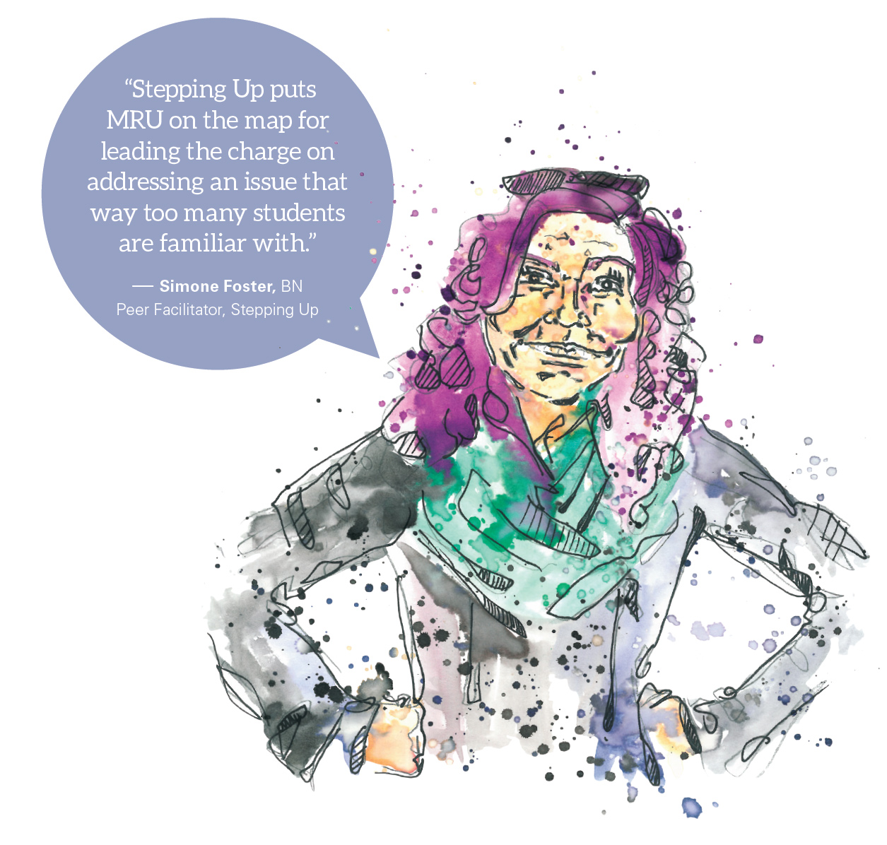 Watercolour depiction of Simone Foster with the quote: 'Stepping Up puts MRU on the map for leading the charge on addressing an issue that way too many students are familiar with.'